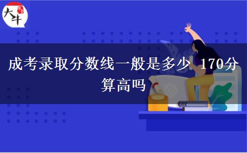 成考錄取分數(shù)線一般是多少 170分算高嗎