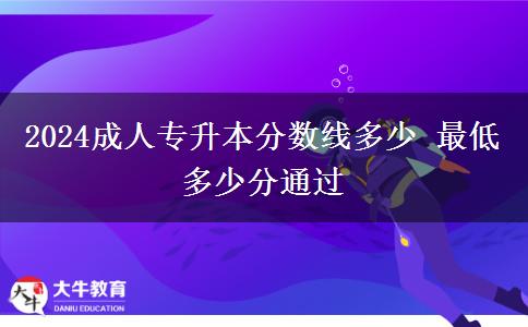 2024成人專升本分?jǐn)?shù)線多少 最低多少分通過
