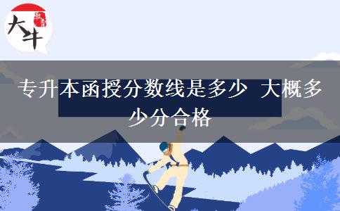 專升本函授分數線是多少 大概多少分合格