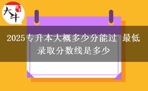 2025專升本大概多少分能過 最低錄取分?jǐn)?shù)線是多少