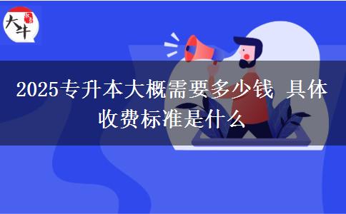 2025專升本大概需要多少錢 具體收費標(biāo)準(zhǔn)是什么