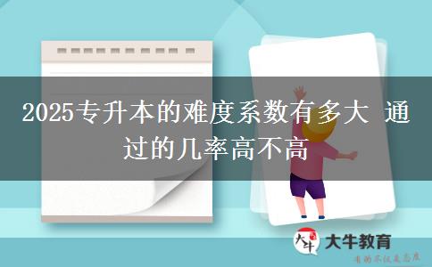 2025專升本的難度系數(shù)有多大 通過的幾率高不高