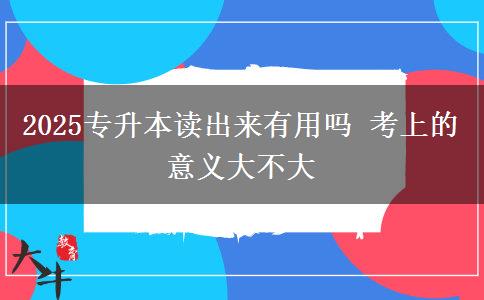 2025專升本讀出來(lái)有用嗎 考上的意義大不大