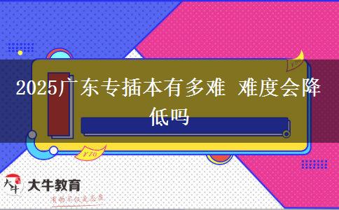 2025廣東專插本有多難 難度會(huì)降低嗎