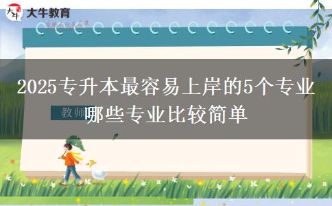 2025專升本最容易上岸的5個(gè)專業(yè) 哪些專業(yè)比較簡(jiǎn)單