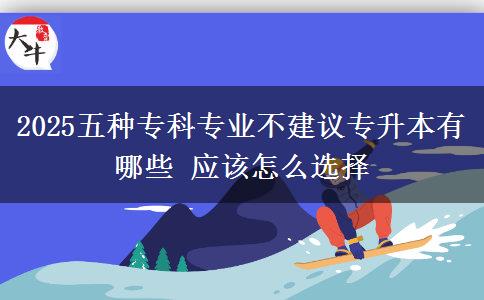 2025五種?？茖I(yè)不建議專升本有哪些 應(yīng)該怎么選擇