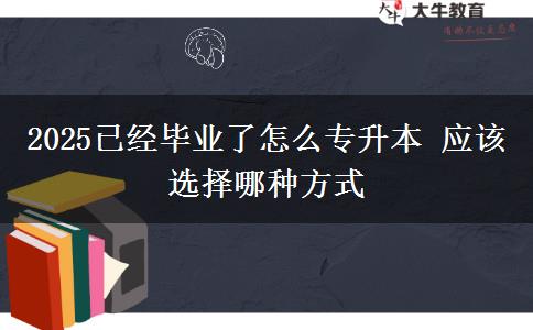 2025已經(jīng)畢業(yè)了怎么專升本 應該選擇哪種方式