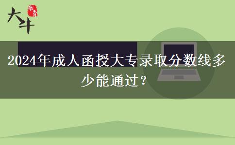 2024年成人函授大專錄取分?jǐn)?shù)線多少能通過？