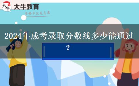 2024年成考錄取分?jǐn)?shù)線多少能通過？