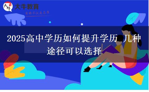 2025高中學(xué)歷如何提升學(xué)歷 幾種途徑可以選擇