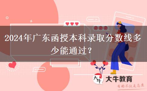 2024年廣東函授本科錄取分數(shù)線多少能通過？