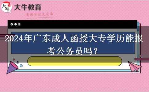 2024年廣東成人函授大專學(xué)歷能報(bào)考公務(wù)員嗎？