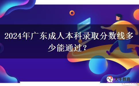 2024年廣東成人本科錄取分?jǐn)?shù)線多少能通過？