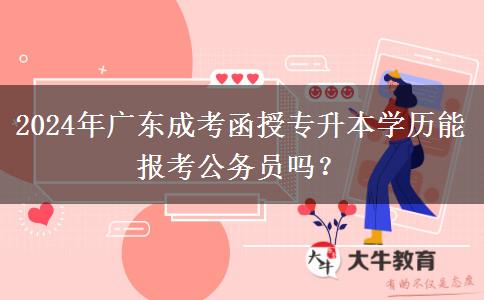 2024年廣東成考函授專升本學(xué)歷能報考公務(wù)員嗎？