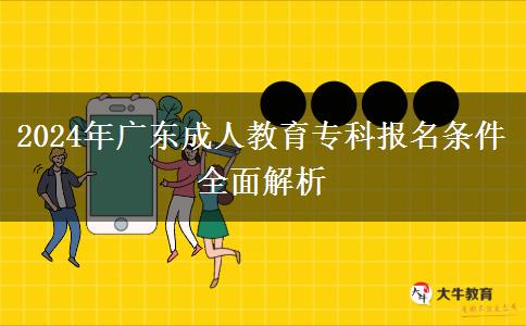 2024年廣東成人教育專(zhuān)科報(bào)名條件全面解析