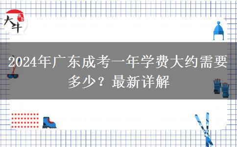 2024年廣東成考一年學(xué)費大約需要多少？最新詳解