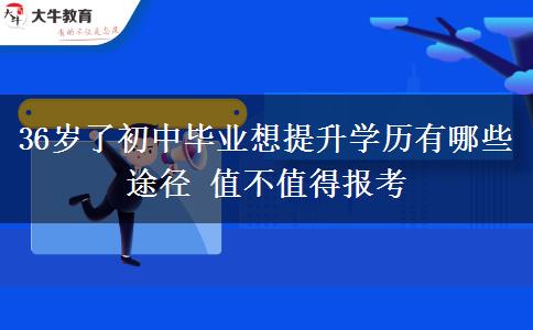 36歲了初中畢業(yè)想提升學(xué)歷有哪些途徑 值不值得報考