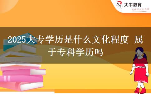 2025大專學(xué)歷是什么文化程度 屬于?？茖W(xué)歷嗎