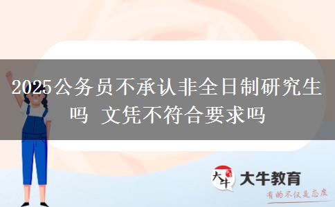 2025公務(wù)員不承認(rèn)非全日制研究生嗎 文憑不符合要求嗎