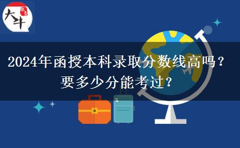 2024年函授本科錄取分數線高嗎？要多少分能考過？