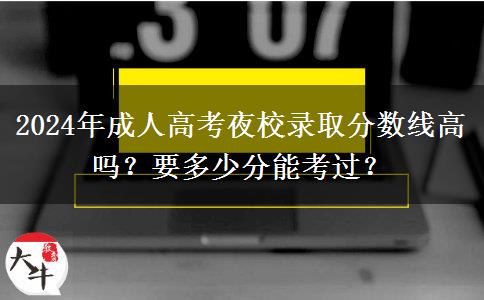 2024年成人高考夜校錄取分數(shù)線高嗎？要多少分能考過？