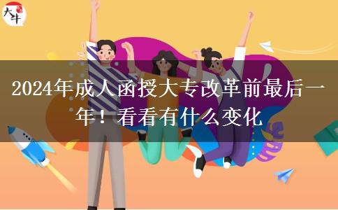 2024年成人函授大專改革前最后一年！看看有什么變化