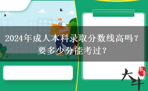 2024年成人本科錄取分?jǐn)?shù)線高嗎？要多少分能考過？