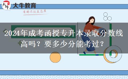 2024年成考函授專升本錄取分?jǐn)?shù)線高嗎？要多少分能考過？