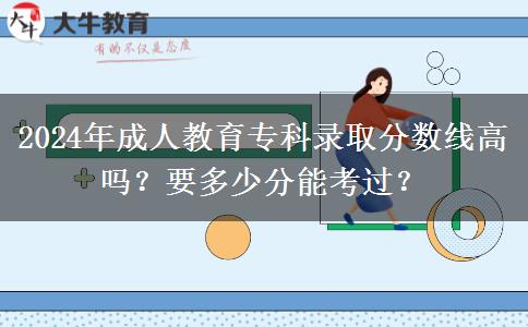 2024年成人教育?？其浫》?jǐn)?shù)線高嗎？要多少分能考過？