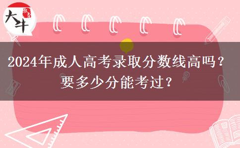 2024年成人高考錄取分?jǐn)?shù)線高嗎？要多少分能考過(guò)？