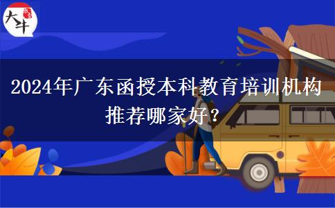 2024年廣東函授本科教育培訓(xùn)機構(gòu)推薦哪家好？