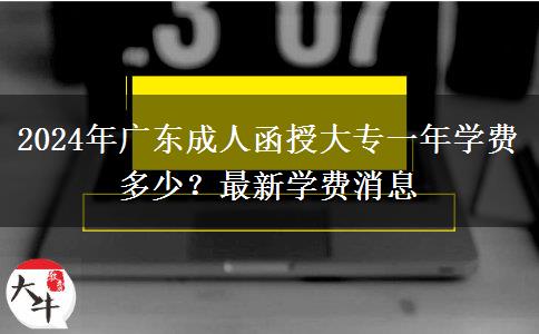 2024年廣東成人函授大專一年學(xué)費(fèi)多少？最新學(xué)費(fèi)消息