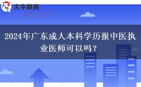 2024年廣東成人本科學歷報中醫(yī)執(zhí)業(yè)醫(yī)師可以嗎？