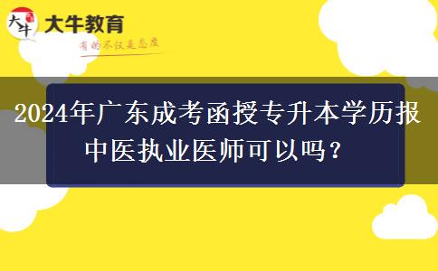 2024年廣東成考函授專升本學(xué)歷報(bào)中醫(yī)執(zhí)業(yè)醫(yī)師可以嗎？