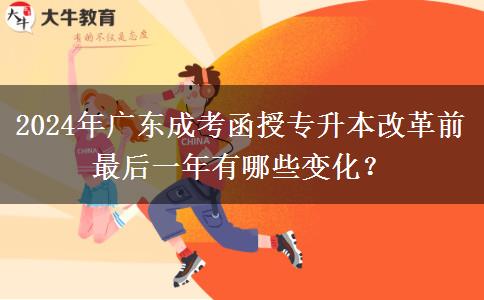 2024年廣東成考函授專升本改革前最后一年有哪些變化？