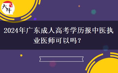 2024年廣東成人高考學歷報中醫(yī)執(zhí)業(yè)醫(yī)師可以嗎？