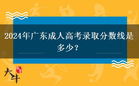 2024年廣東成人高考錄取分數(shù)線是多少？