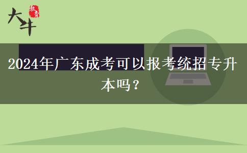 2024年廣東成考可以報考統(tǒng)招專升本嗎？