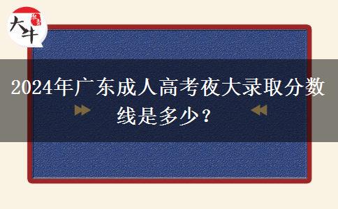 2024年廣東成人高考夜大錄取分?jǐn)?shù)線是多少？