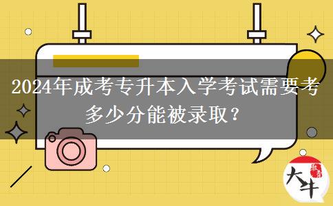 2024年成考專升本入學考試需要考多少分能被錄??？