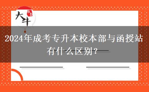 2024年成考專升本校本部與函授站有什么區(qū)別？