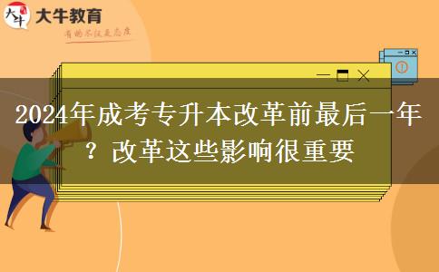 2024年成考專升本改革前最后一年？改革這些影響很重要