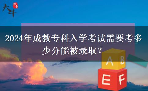 2024年成教專科入學(xué)考試需要考多少分能被錄??？