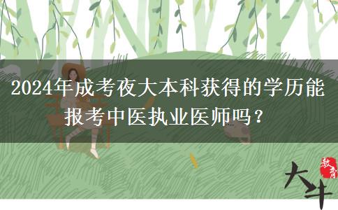 2024年成考夜大本科獲得的學歷能報考中醫(yī)執(zhí)業(yè)醫(yī)師嗎？