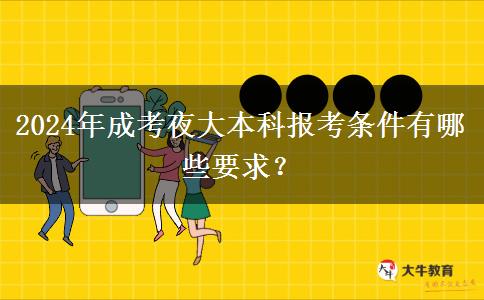 2024年成考夜大本科報考條件有哪些要求？