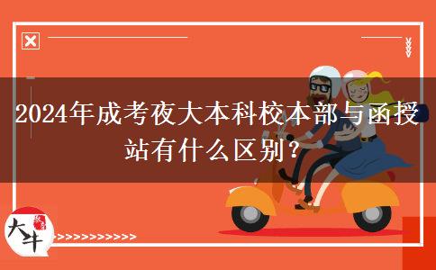 2024年成考夜大本科校本部與函授站有什么區(qū)別？