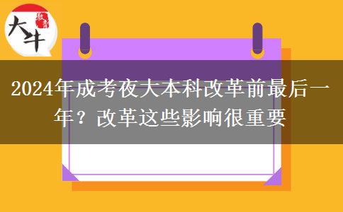 2024年成考夜大本科改革前最后一年？改革這些影響很重要