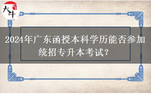 2024年廣東函授本科學(xué)歷能否參加統(tǒng)招專升本考試？