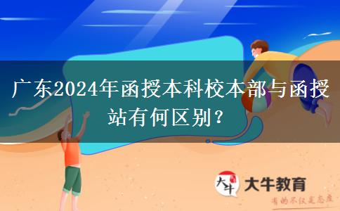 廣東2024年函授本科校本部與函授站有何區(qū)別？