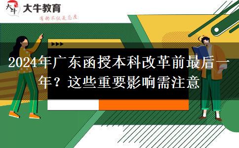 2024年廣東函授本科改革前最后一年？這些重要影響需注意